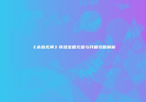 《永劫无间》奇珍宝箱充值与开箱攻略解析