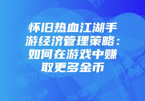 怀旧热血江湖手游经济管理策略：如何在游戏中赚取更多金币