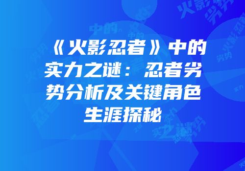 《火影忍者》中的实力之谜：忍者劣势分析及关键角色生涯探秘