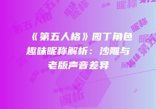 《第五人格》园丁角色趣味昵称解析：沙雕与老版声音差异