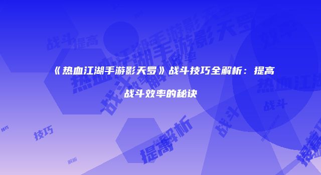 《热血江湖手游影天罗》战斗技巧全解析：提高战斗效率的秘诀