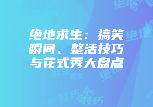 绝地求生：搞笑瞬间、整活技巧与花式秀大盘点