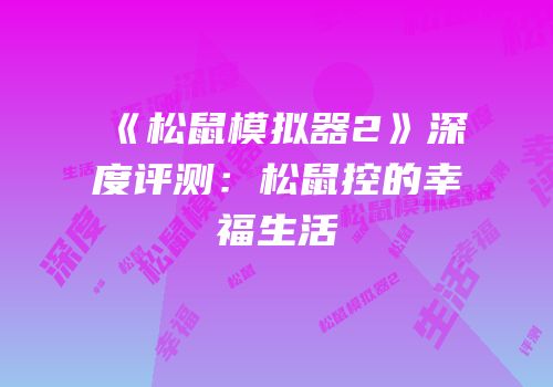 《松鼠模拟器2》深度评测：松鼠控的幸福生活