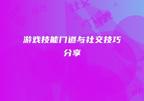 游戏技能门道与社交技巧分享