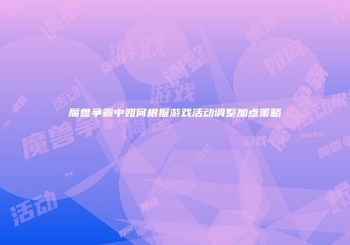 魔兽争霸中如何根据游戏活动调整加点策略