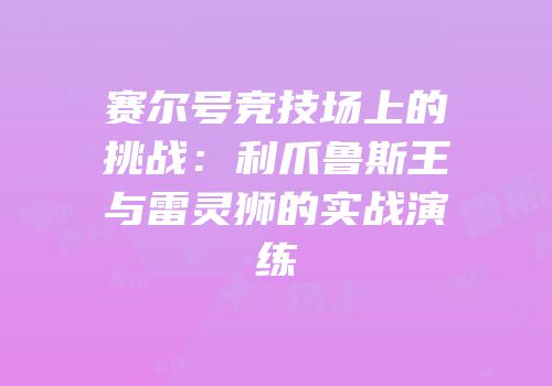 赛尔号竞技场上的挑战：利爪鲁斯王与雷灵狮的实战演练