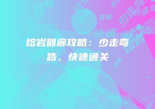 熔岩回廊攻略：少走弯路，快速通关