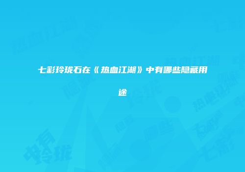七彩玲珑石在《热血江湖》中有哪些隐藏用途