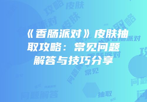 《香肠派对》皮肤抽取攻略：常见问题解答与技巧分享