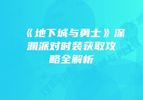 《地下城与勇士》深渊派对时装获取攻略全解析