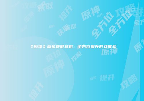 《原神》莫拉获取攻略：全方位提升游戏体验
