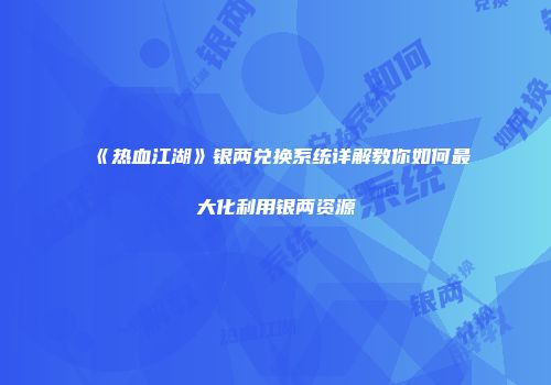 《热血江湖》银两兑换系统详解教你如何最大化利用银两资源