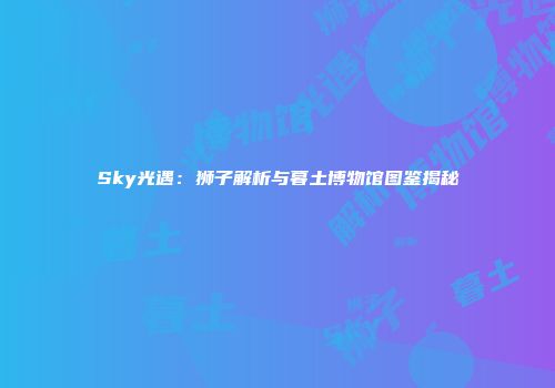 Sky光遇：狮子解析与暮土博物馆图鉴揭秘