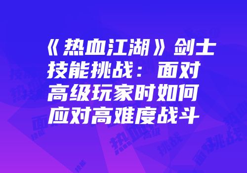 《热血江湖》剑士技能挑战：面对高级玩家时如何应对高难度战斗