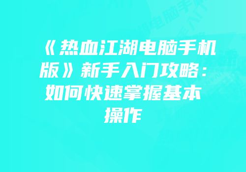 《热血江湖电脑手机版》新手入门攻略:如何快速掌握基本操作