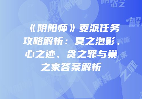 《阴阳师》委派任务攻略解析：夏之泡影、心之迹、贪之罪与巢之家答案解析
