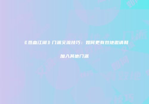 《热血江湖》门派交流技巧：如何更有效地邀请和加入其他门派