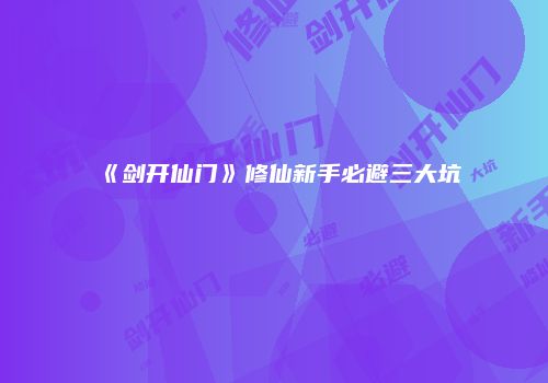 《剑开仙门》修仙新手必避三大坑