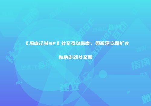 《热血江湖SF》社交互动指南：如何建立和扩大你的游戏社交圈