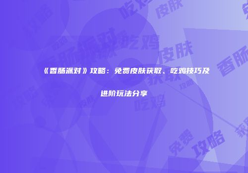 《香肠派对》攻略：免费皮肤获取、吃鸡技巧及进阶玩法分享