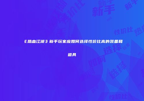 《热血江湖》新手玩家应如何选择性价比高的装备和道具