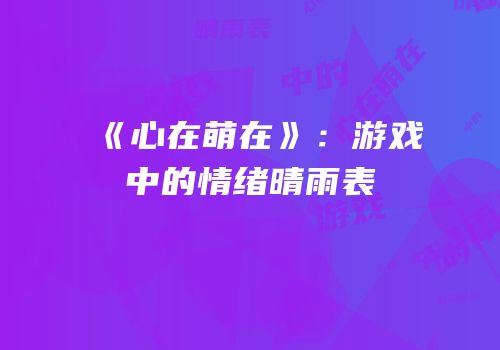 《心在萌在》：游戏中的情绪晴雨表