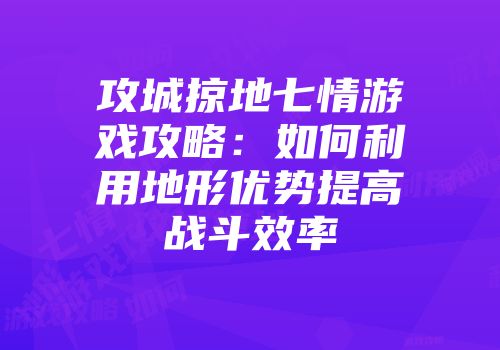 攻城掠地七情游戏攻略：如何利用地形优势提高战斗效率