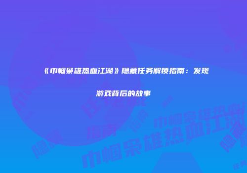 《巾帼枭雄热血江湖》隐藏任务解锁指南：发现游戏背后的故事