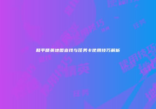 和平精英地图查找与任务卡使用技巧解析