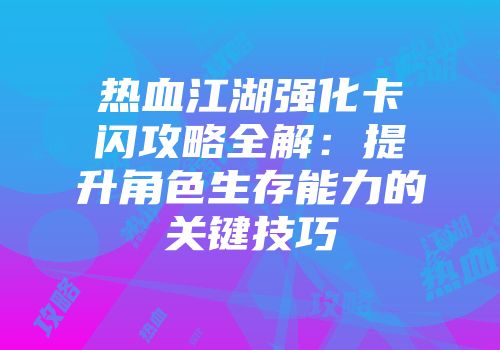热血江湖强化卡闪攻略全解：提升角色生存能力的关键技巧