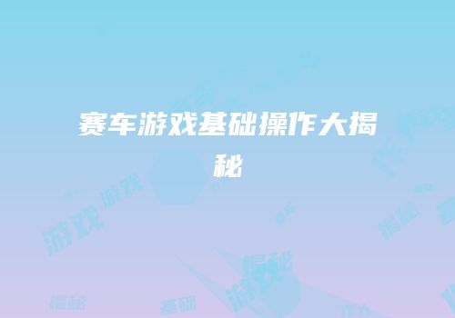 赛车游戏基础操作大揭秘