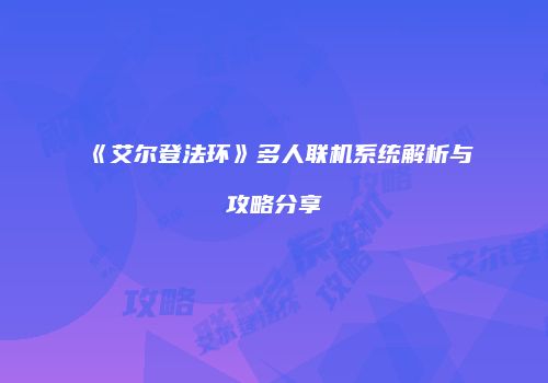 《艾尔登法环》多人联机系统解析与攻略分享