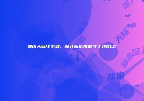 都市天际线游戏：深入解析木框与工业DLC