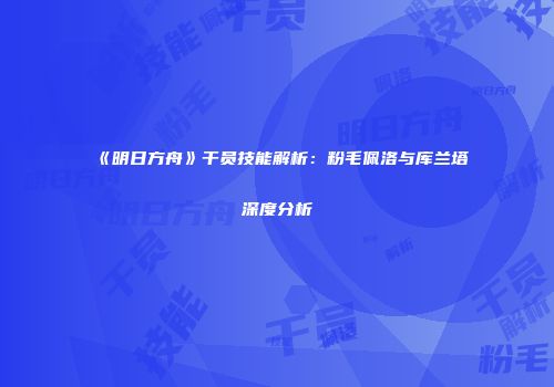 《明日方舟》干员技能解析：粉毛佩洛与库兰塔深度分析