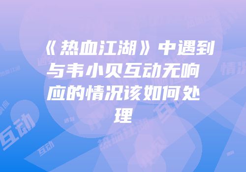 《热血江湖》中遇到与韦小贝互动无响应的情况该如何处理