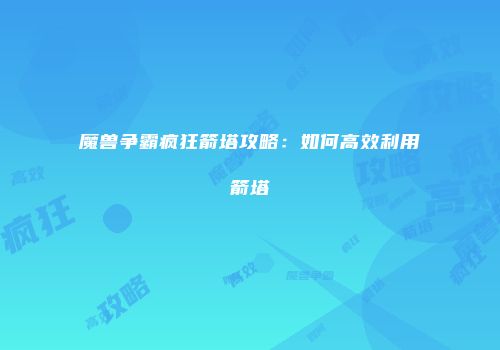 魔兽争霸疯狂箭塔攻略：如何高效利用箭塔