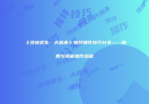 《绝地求生：大逃杀》独特操作技巧分享——跳舞与奇葩操作揭秘