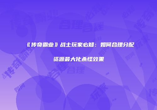 《传奇霸业》战士玩家必知：如何合理分配资源最大化杀怪效果