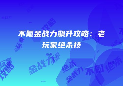 不氪金战力飙升攻略：老玩家绝杀技