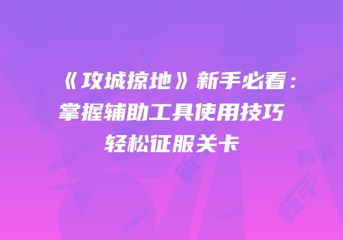 《攻城掠地》新手必看：掌握辅助工具使用技巧轻松征服关卡