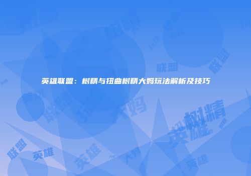英雄联盟：树精与扭曲树精大妈玩法解析及技巧