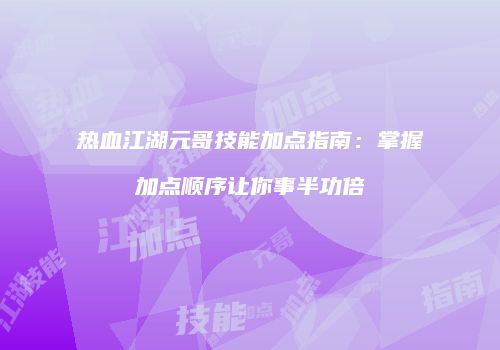 热血江湖元哥技能加点指南:掌握加点顺序让你事半功倍