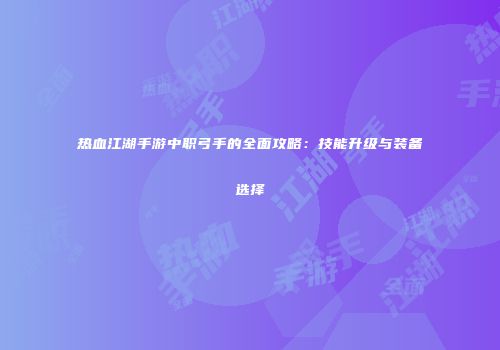 热血江湖手游中职弓手的全面攻略:技能升级与装备选择