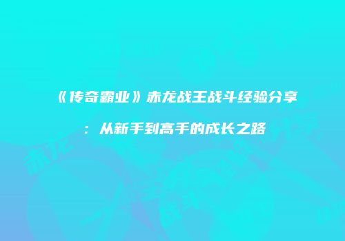 《传奇霸业》赤龙战王战斗经验分享：从新手到高手的成长之路