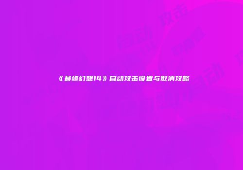 《最终幻想14》自动攻击设置与取消攻略