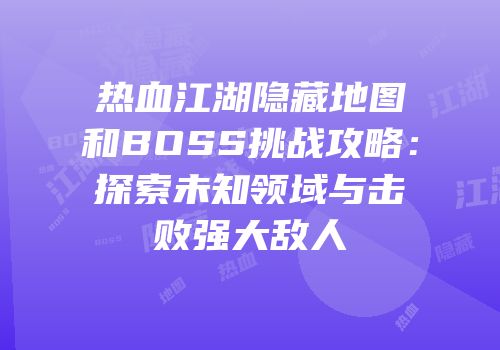 热血江湖隐藏地图和BOSS挑战攻略：探索未知领域与击败强大敌人