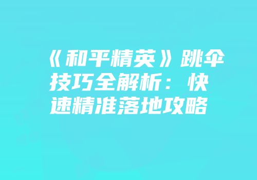 《和平精英》跳伞技巧全解析：快速精准落地攻略