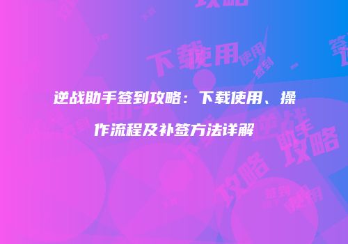 逆战助手签到攻略：下载使用、操作流程及补签方法详解