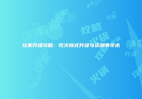 玩家升级攻略：吃火锅式升级与资源争夺术