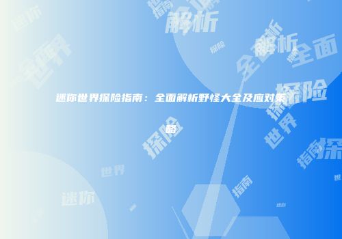 迷你世界探险指南：全面解析野怪大全及应对策略